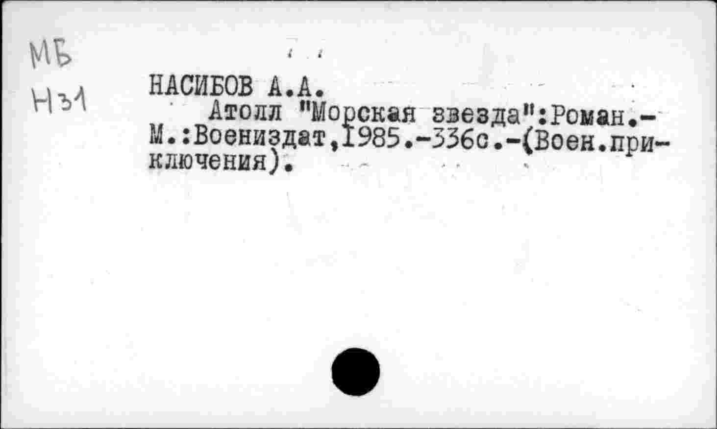 ﻿НАСИБОВ А.А.
Атолл "Морская звезда":Роман.-М.:Воениздат,!985.-ЗЗбо.-(Воен.при ключения). ■ - '